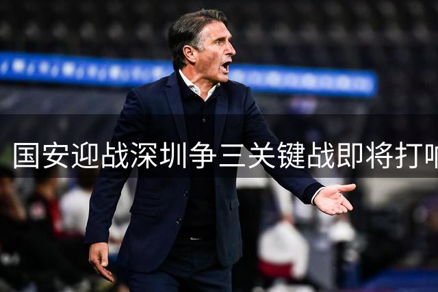 国安迎战深圳争三关键战即将打响 张稀哲老将发威续约前景明朗